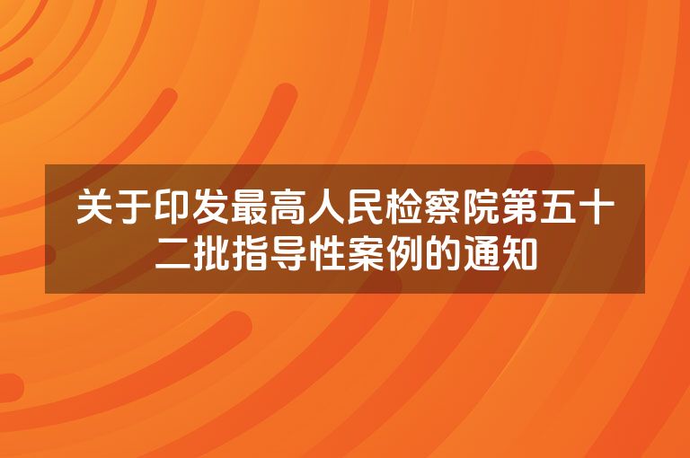 关于印发最高人民检察院第五十二批指导性案例的通知